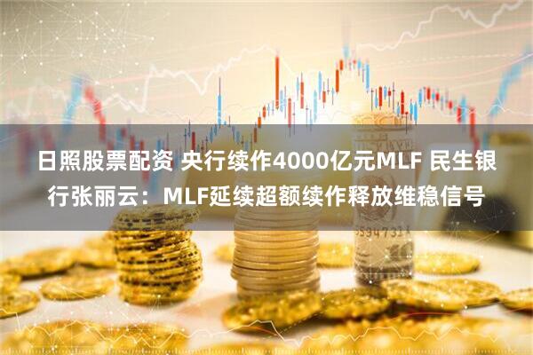 日照股票配资 央行续作4000亿元MLF 民生银行张丽云：MLF延续超额续作释放维稳信号
