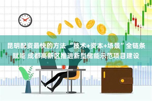 昆明配资最快的方法 “技术+资本+场景”全链条赋能 成都高新区推进新型储能示范项目建设