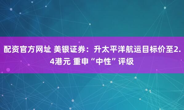 配资官方网址 美银证券：升太平洋航运目标价至2.4港元 重申“中性”评级