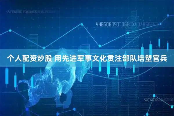 个人配资炒股 用先进军事文化贯注部队培塑官兵