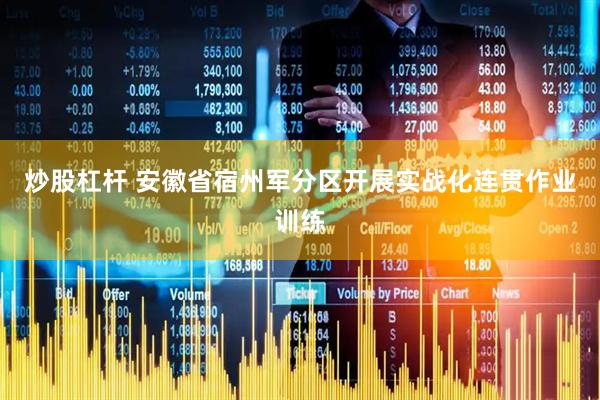 炒股杠杆 安徽省宿州军分区开展实战化连贯作业训练