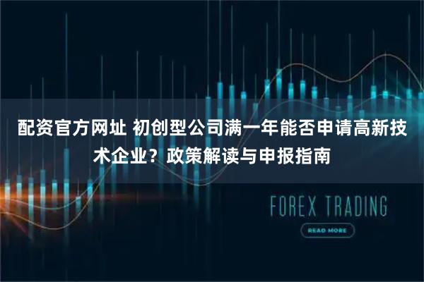 配资官方网址 初创型公司满一年能否申请高新技术企业？政策解读与申报指南