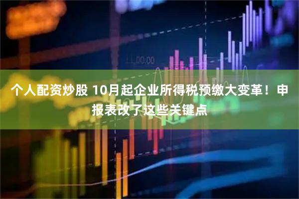 个人配资炒股 10月起企业所得税预缴大变革！申报表改了这些关键点