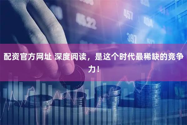 配资官方网址 深度阅读，是这个时代最稀缺的竞争力！