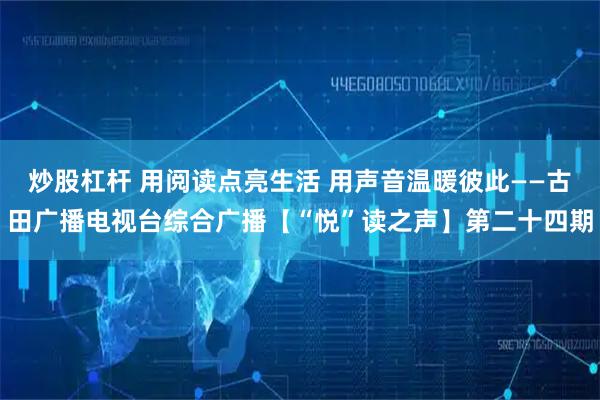 炒股杠杆 用阅读点亮生活 用声音温暖彼此——古田广播电视台综合广播【“悦”读之声】第二十四期