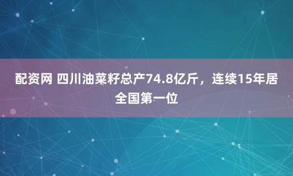配资网 四川油菜籽总产74.8亿斤，连续15年居全国第一位