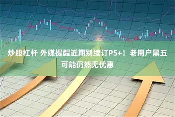 炒股杠杆 外媒提醒近期别续订PS+！老用户黑五可能仍然无优惠