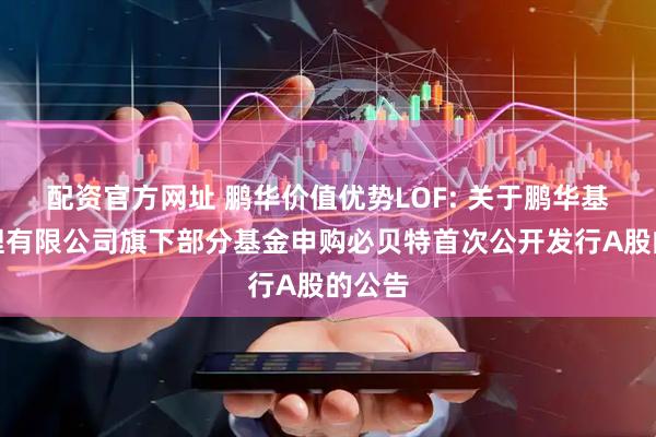 配资官方网址 鹏华价值优势LOF: 关于鹏华基金管理有限公司旗下部分基金申购必贝特首次公开发行A股的公告