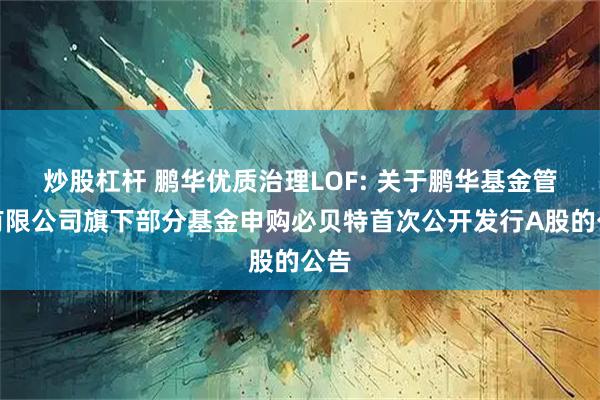 炒股杠杆 鹏华优质治理LOF: 关于鹏华基金管理有限公司旗下部分基金申购必贝特首次公开发行A股的公告