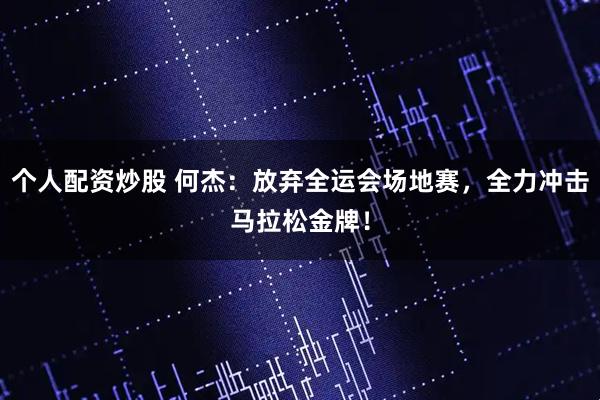 个人配资炒股 何杰：放弃全运会场地赛，全力冲击马拉松金牌！