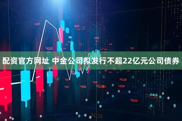 配资官方网址 中金公司拟发行不超22亿元公司债券
