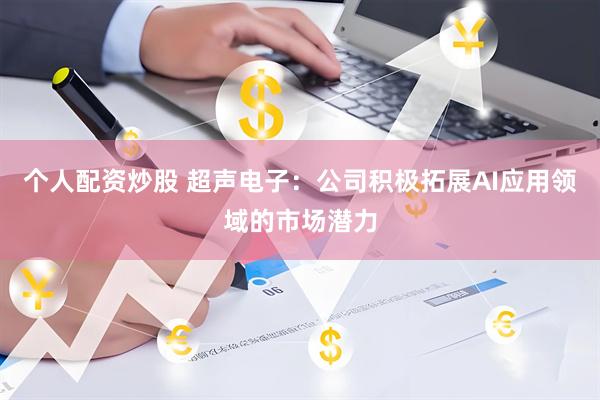 个人配资炒股 超声电子：公司积极拓展AI应用领域的市场潜力