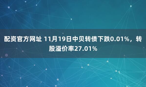 配资官方网址 11月19日中贝转债下跌0.01%，转股溢价率27.01%