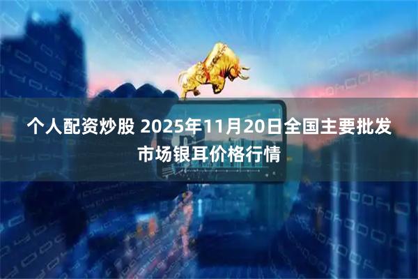个人配资炒股 2025年11月20日全国主要批发市场银耳价格行情