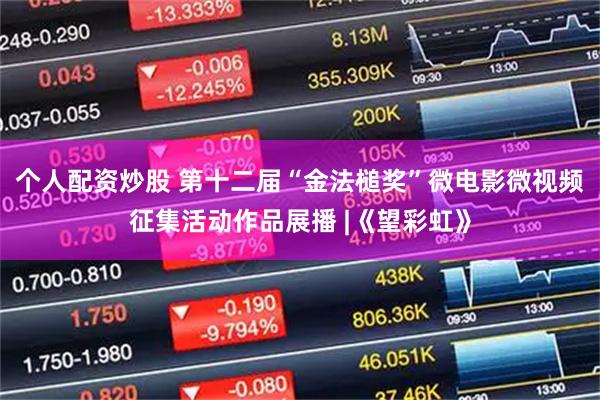 个人配资炒股 第十二届“金法槌奖”微电影微视频征集活动作品展播 |《望彩虹》