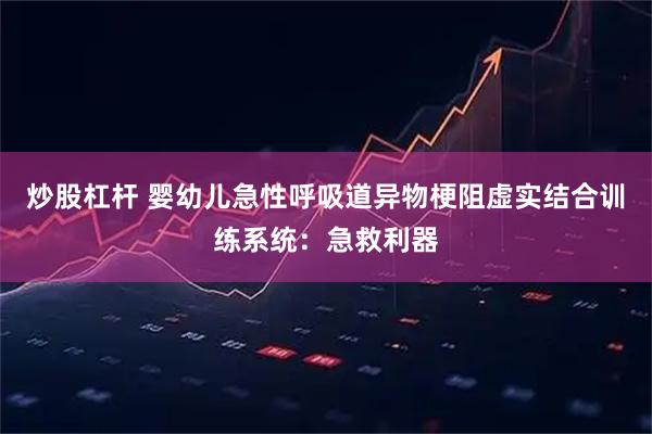 炒股杠杆 婴幼儿急性呼吸道异物梗阻虚实结合训练系统:急救利器