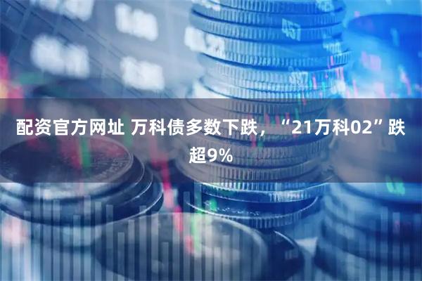 配资官方网址 万科债多数下跌，“21万科02”跌超9%