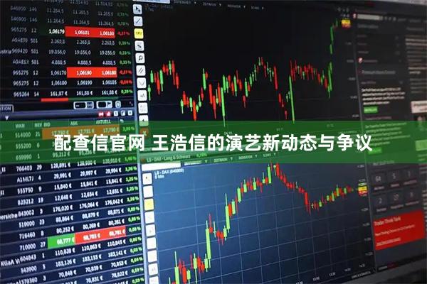 配查信官网 王浩信的演艺新动态与争议