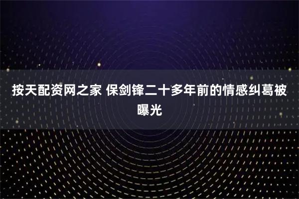 按天配资网之家 保剑锋二十多年前的情感纠葛被曝光
