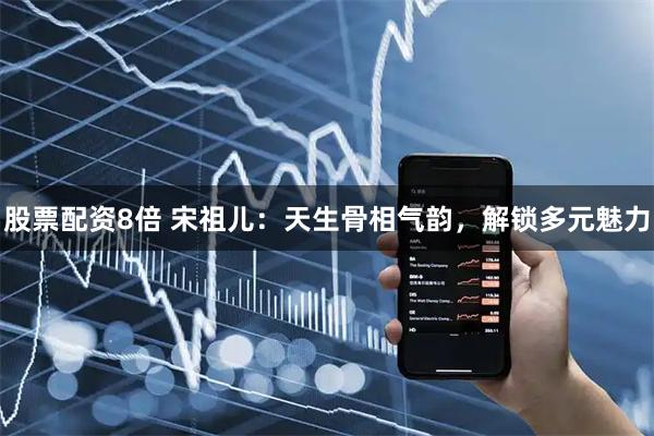 股票配资8倍 宋祖儿：天生骨相气韵，解锁多元魅力